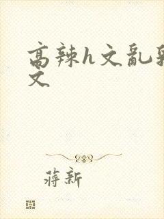 高辣h文乱乳h文