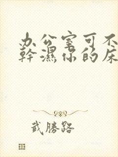 办公室可不可以干湿你的床垫