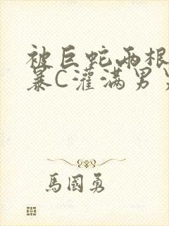 被巨蛇两根强制暴C灌满男男漫画