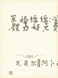 军婚绵绵:首长,体力好免费阅读