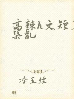 高辣h文短篇合集乱