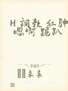 H 调教 红肿 嗯啊 跪趴