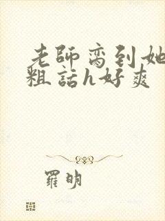 老师脔到她哭h粗话h好爽