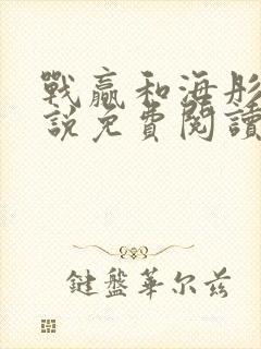 战赢和海彤的小说免费阅读无弹窗