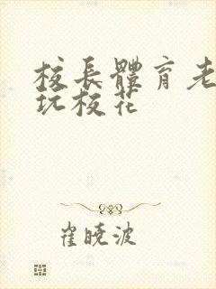 校长体育老师共玩校花