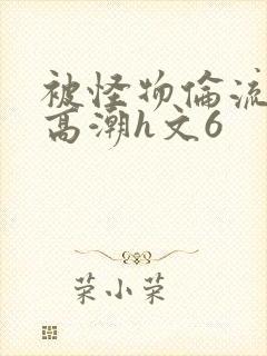 被怪物伦流澡到高潮h文6