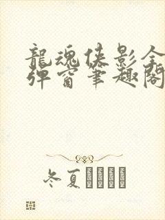 龙魂侠影全文无弹窗笔趣阁