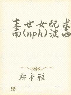 末世女配求生指南(nph)波西米亚