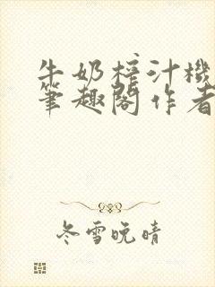 牛奶榨汁机po笔趣阁作者炖一碗汤无广