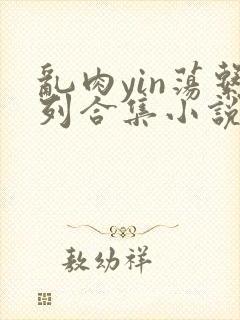 乱肉yin荡系列合集小说