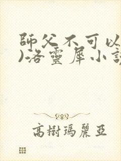 师父不可以(限)洛灵犀小说笔趣阁