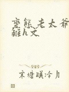变态老太爷调教雏h文