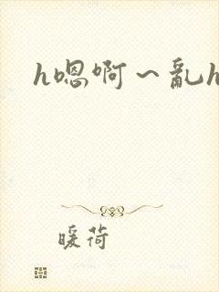 h嗯啊～乱h文