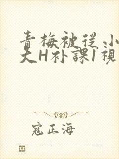 青梅被从小摸到大H补课1视频