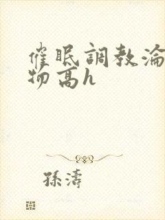 催眠调教沦为玩物高h