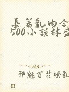 长篇乱肉合集乱500小说林盛