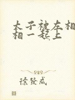 太子被左相和右相一起上封面