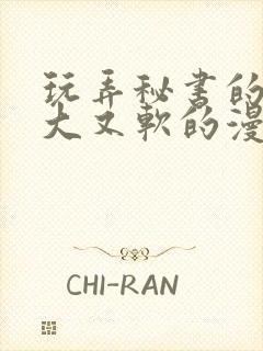 玩弄秘书的奶又大又软的漫画