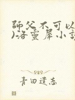 师父不可以(限)洛灵犀小说笔趣阁