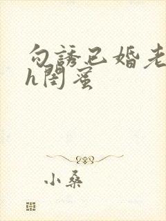 勾诱已婚老男人h闺蜜