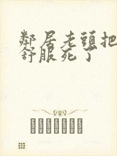 邻居老头把我弄舒服死了