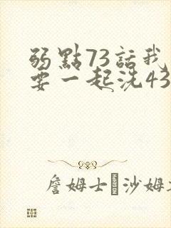 弱点73话我也要一起洗43321