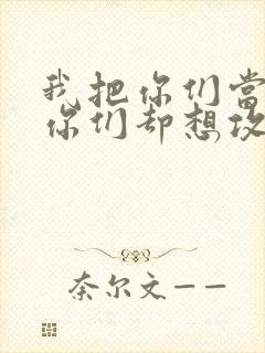 我把你们当敌人你们却想攻略我