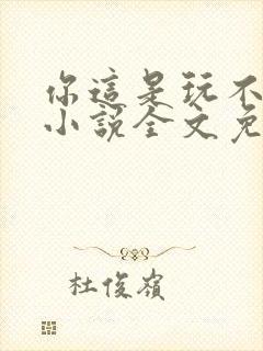 你这是玩不起呀小说全文免费阅读
