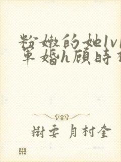 粉嫩的她1v1军婚h顾时视频