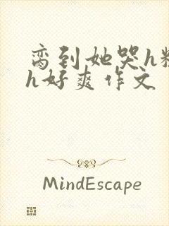 脔到她哭h粗话h好爽作文