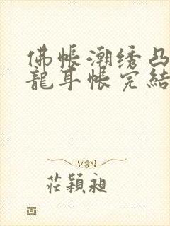 佛帐潮绣凸浮双龙耳帐完结了吗