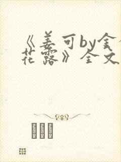 《姜可by金银花露》全文免费阅读