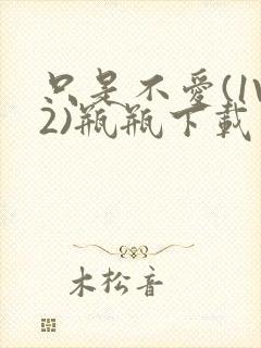 只是不爱(1V2)瓶瓶下载