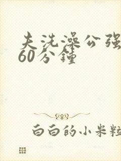 夫洗澡公强我了60分钟