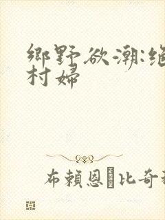乡野欲潮:绝色村妇