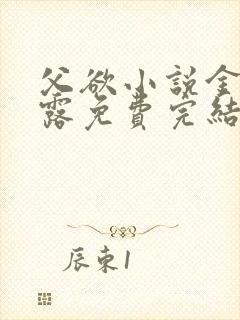 父欲小说金银花露免费完结笔趣阁
