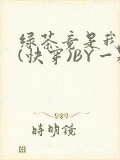绿茶竟是我自己(快穿)BY一颗栗子