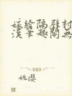 嫁给隔壁村的糙汉笔趣阁无弹窗