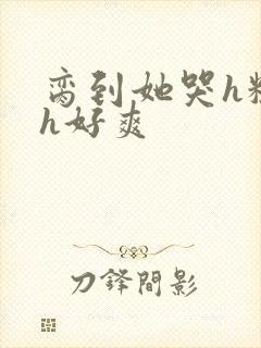 脔到她哭h粗话h好爽