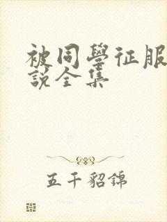 被同学征服的小说全集