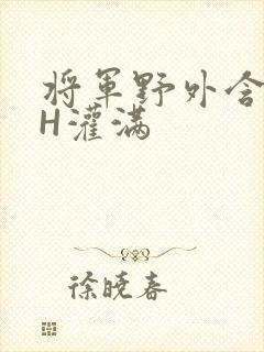 将军野外含公主H灌满