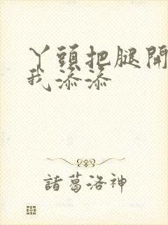 丫头把腿开大让我添添