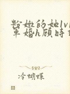 粉嫩的她1v1军婚h顾时视频