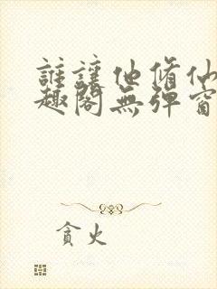 谁让他修仙的笔趣阁无弹窗