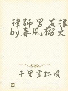 律师男友很难撩by春风榴火