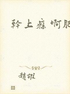 干上瘾 啊肥阿