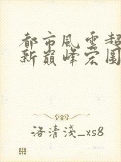 都市风云超前更新巅峰宏图笔趣阁