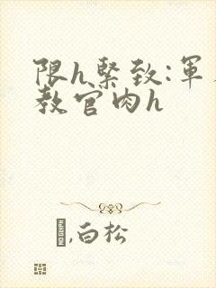 限h紧致:军人教官肉h