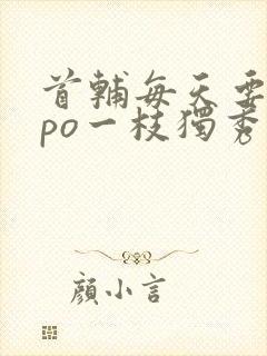 首辅每天要不够po一枝独秀全文