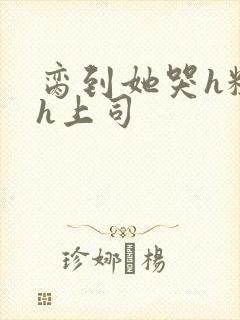 脔到她哭h粗话h上司
